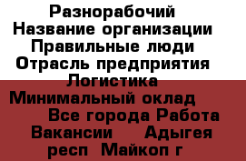 Разнорабочий › Название организации ­ Правильные люди › Отрасль предприятия ­ Логистика › Минимальный оклад ­ 30 000 - Все города Работа » Вакансии   . Адыгея респ.,Майкоп г.